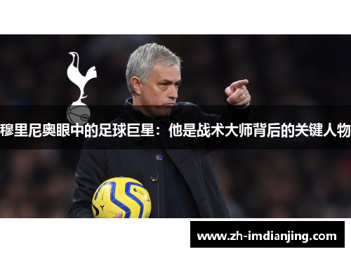 穆里尼奥眼中的足球巨星:他是战术大师背后的关键人物 穆里尼奥眼中的足球巨星:他是战术大师背后的关键人物
