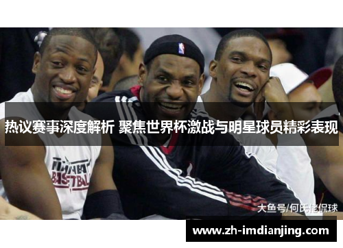 热议赛事深度解析 聚焦世界杯激战与明星球员精彩表现 热议赛事深度解析 聚焦世界杯激战与明星球员精彩表现