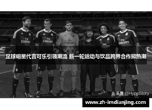 足球明星代言可乐引领潮流 新一轮运动与饮品跨界合作掀热潮 足球明星代言可乐引领潮流 新一轮运动与饮品跨界合作掀热潮