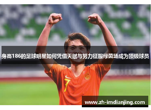 身高186的足球明星如何凭借天赋与努力征服绿茵场成为顶级球员