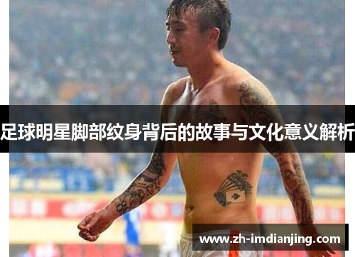 足球明星脚部纹身背后的故事与文化意义解析 足球明星脚部纹身背后的故事与文化意义解析