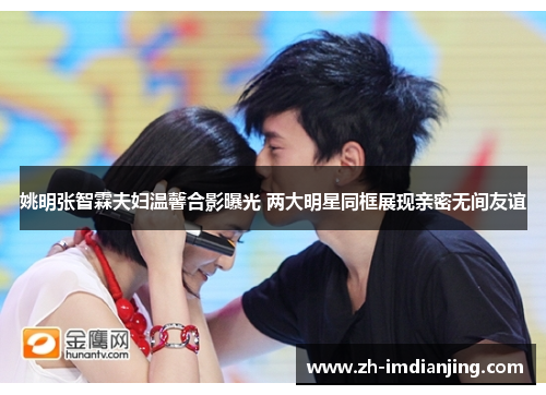 姚明张智霖夫妇温馨合影曝光 两大明星同框展现亲密无间友谊 姚明张智霖夫妇温馨合影曝光 两大明星同框展现亲密无间友谊