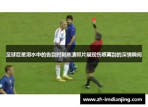 足球巨星泪水中的告别时刻高清照片展现伤感离别的深情瞬间 足球巨星泪水中的告别时刻高清照片展现伤感离别的深情瞬间