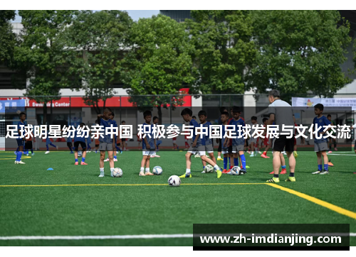 足球明星纷纷亲中国 积极参与中国足球发展与文化交流