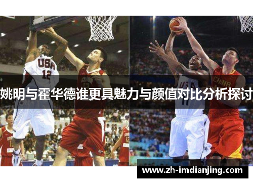 姚明与霍华德谁更具魅力与颜值对比分析探讨 姚明与霍华德谁更具魅力与颜值对比分析探讨