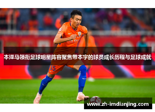 本泽马领衔足球明星阵容聚焦带本字的球员成长历程与足球成就 本泽马领衔足球明星阵容聚焦带本字的球员成长历程与足球成就