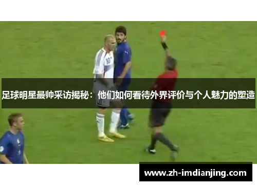 足球明星最帅采访揭秘：他们如何看待外界评价与个人魅力的塑造