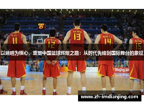 以姚明为核心,重塑中国篮球辉煌之路:从时代先锋到国际舞台的象征 以姚明为核心,重塑中国篮球辉煌之路:从时代先锋到国际舞台的象征