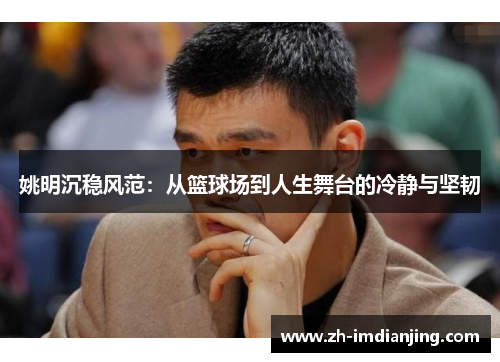 姚明沉稳风范：从篮球场到人生舞台的冷静与坚韧