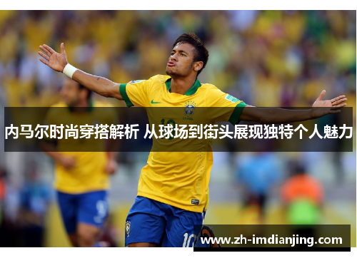内马尔时尚穿搭解析 从球场到街头展现独特个人魅力 内马尔时尚穿搭解析 从球场到街头展现独特个人魅力