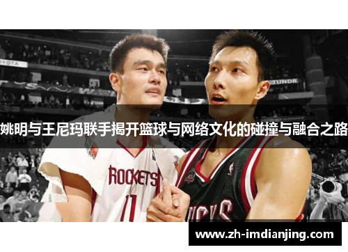 姚明与王尼玛联手揭开篮球与网络文化的碰撞与融合之路
