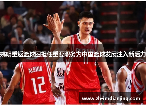 姚明重返篮球圈担任重要职务为中国篮球发展注入新活力