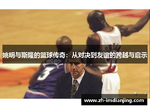 姚明与斯隆的篮球传奇：从对决到友谊的跨越与启示