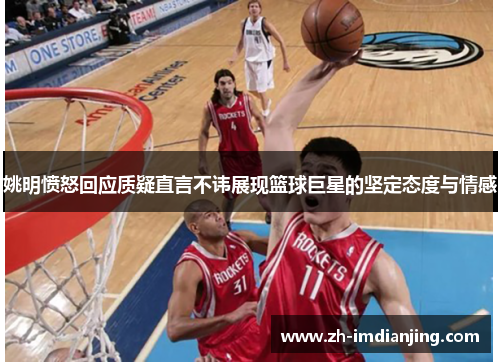 姚明愤怒回应质疑直言不讳展现篮球巨星的坚定态度与情感