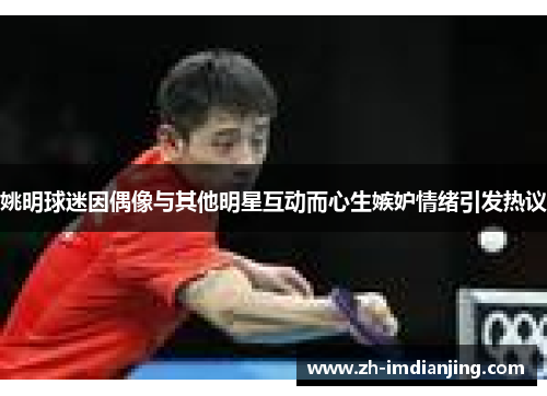 姚明球迷因偶像与其他明星互动而心生嫉妒情绪引发热议