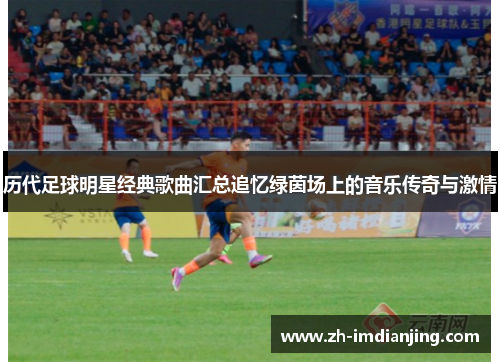 历代足球明星经典歌曲汇总追忆绿茵场上的音乐传奇与激情
