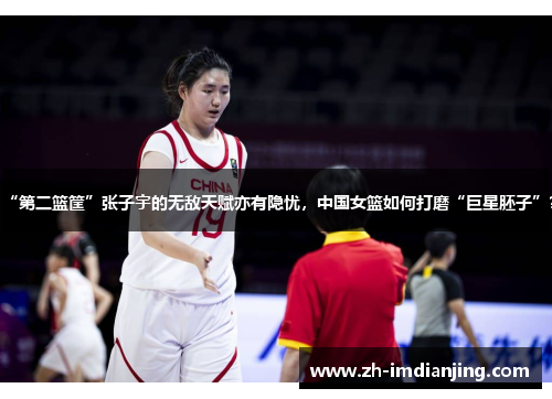 “第二篮筐”张子宇的无敌天赋亦有隐忧，中国女篮如何打磨“巨星胚子”？