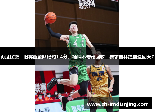 再见辽篮！旧将鱼腩队场均1.4分，杨鸣不考虑回收！要求吉林提前送回大C