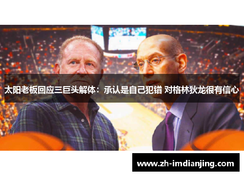 太阳老板回应三巨头解体:承认是自己犯错 对格林狄龙很有信心 太阳老板回应三巨头解体:承认是自己犯错 对格林狄龙很有信心