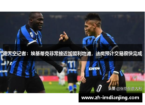 德天空记者:埃基蒂克非常接近加盟利物浦,法鹰预计交易很快完成 德天空记者:埃基蒂克非常接近加盟利物浦,法鹰预计交易很快完成