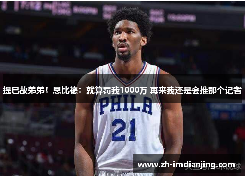 提已故弟弟！恩比德：就算罚我1000万 再来我还是会推那个记者