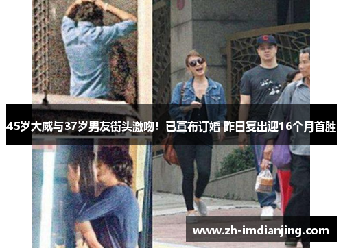 45岁大威与37岁男友街头激吻!已宣布订婚 昨日复出迎16个月首胜 45岁大威与37岁男友街头激吻!已宣布订婚 昨日复出迎16个月首胜