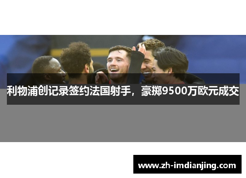 利物浦创记录签约法国射手,豪掷9500万欧元成交 利物浦创记录签约法国射手,豪掷9500万欧元成交