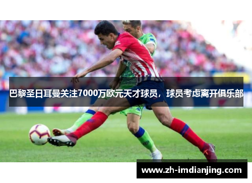 巴黎圣日耳曼关注7000万欧元天才球员，球员考虑离开俱乐部