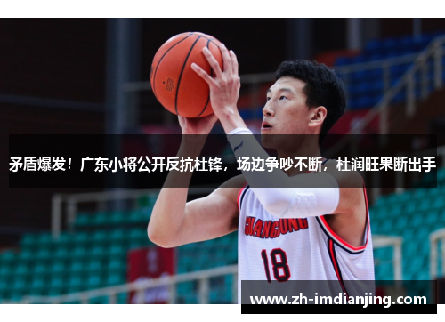 矛盾爆发!广东小将公开反抗杜锋,场边争吵不断,杜润旺果断出手 矛盾爆发!广东小将公开反抗杜锋,场边争吵不断,杜润旺果断出手