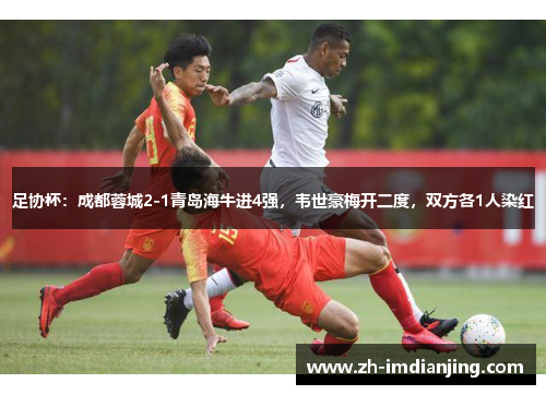 足协杯:成都蓉城2-1青岛海牛进4强,韦世豪梅开二度,双方各1人染红 足协杯:成都蓉城2-1青岛海牛进4强,韦世豪梅开二度,双方各1人染红