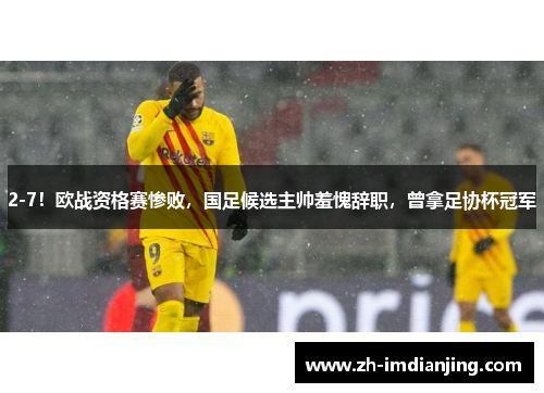 2-7！欧战资格赛惨败，国足候选主帅羞愧辞职，曾拿足协杯冠军